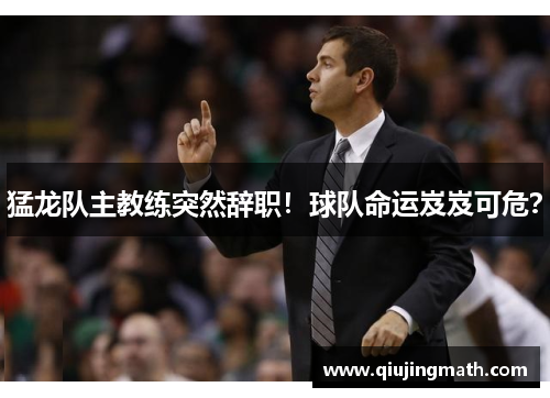 猛龙队主教练突然辞职！球队命运岌岌可危？