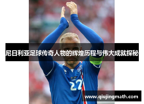 尼日利亚足球传奇人物的辉煌历程与伟大成就探秘