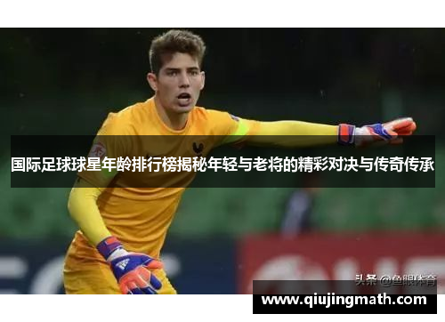 国际足球球星年龄排行榜揭秘年轻与老将的精彩对决与传奇传承