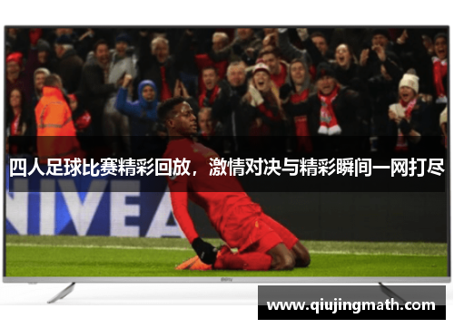 四人足球比赛精彩回放，激情对决与精彩瞬间一网打尽